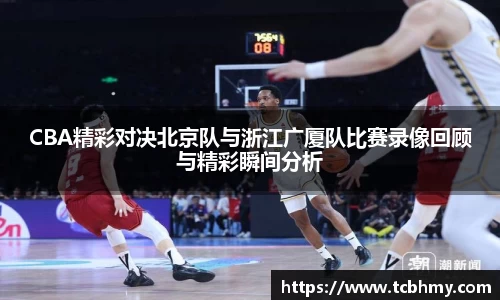 CBA精彩对决北京队与浙江广厦队比赛录像回顾与精彩瞬间分析