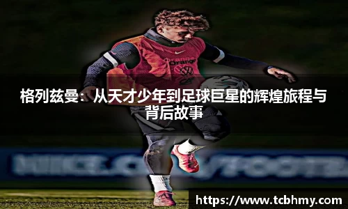 格列兹曼：从天才少年到足球巨星的辉煌旅程与背后故事