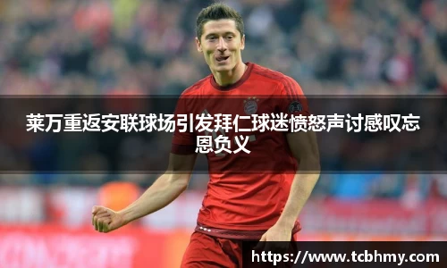 莱万重返安联球场引发拜仁球迷愤怒声讨感叹忘恩负义