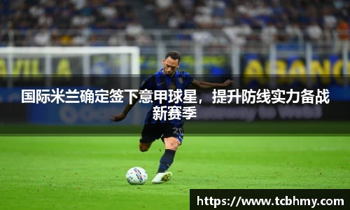 国际米兰确定签下意甲球星，提升防线实力备战新赛季
