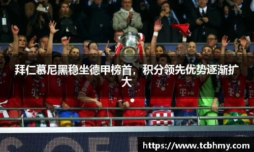 拜仁慕尼黑稳坐德甲榜首，积分领先优势逐渐扩大