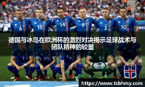 德国与冰岛在欧洲杯的激烈对决揭示足球战术与团队精神的较量
