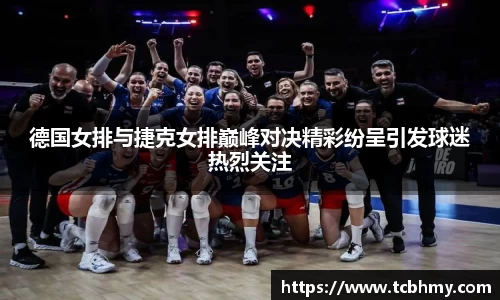 德国女排与捷克女排巅峰对决精彩纷呈引发球迷热烈关注