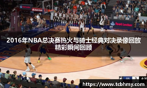 2016年NBA总决赛热火与骑士经典对决录像回放精彩瞬间回顾