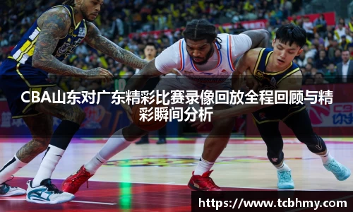 CBA山东对广东精彩比赛录像回放全程回顾与精彩瞬间分析