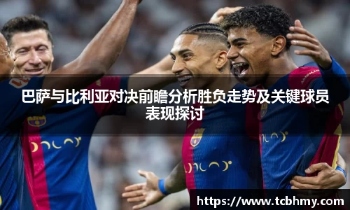 巴萨与比利亚对决前瞻分析胜负走势及关键球员表现探讨