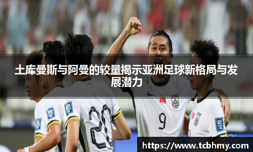 土库曼斯与阿曼的较量揭示亚洲足球新格局与发展潜力