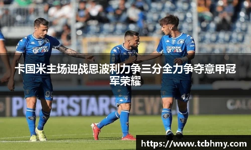卡国米主场迎战恩波利力争三分全力争夺意甲冠军荣耀