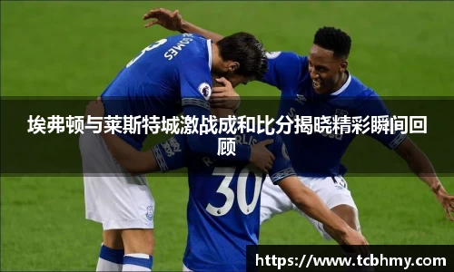 埃弗顿与莱斯特城激战成和比分揭晓精彩瞬间回顾