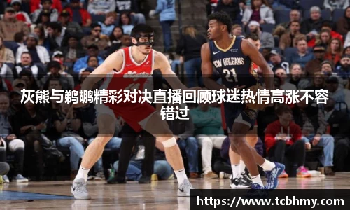 灰熊与鹈鹕精彩对决直播回顾球迷热情高涨不容错过