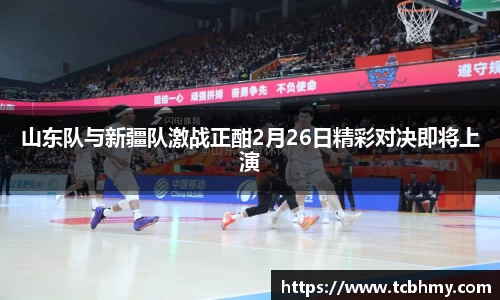 山东队与新疆队激战正酣2月26日精彩对决即将上演