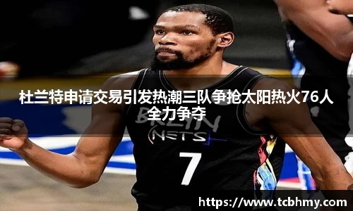 杜兰特申请交易引发热潮三队争抢太阳热火76人全力争夺