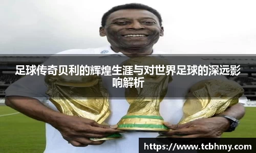 足球传奇贝利的辉煌生涯与对世界足球的深远影响解析