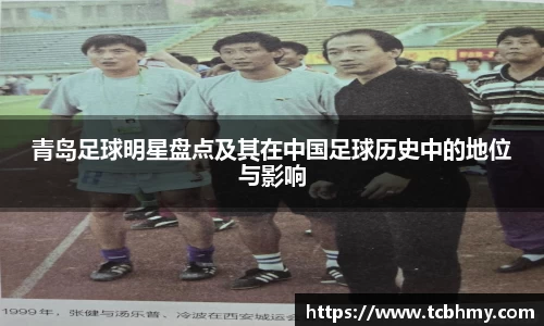 青岛足球明星盘点及其在中国足球历史中的地位与影响