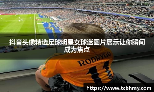 抖音头像精选足球明星女球迷图片展示让你瞬间成为焦点