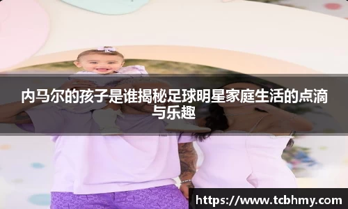 内马尔的孩子是谁揭秘足球明星家庭生活的点滴与乐趣