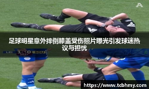 足球明星意外摔倒膝盖受伤照片曝光引发球迷热议与担忧
