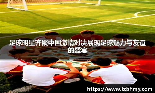 足球明星齐聚中国激情对决展现足球魅力与友谊的盛宴